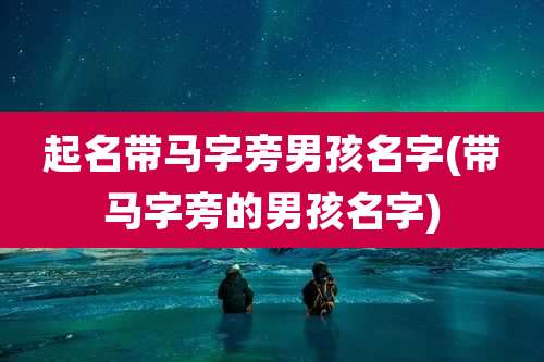 起名带马字旁男孩名字(带马字旁的男孩名字)