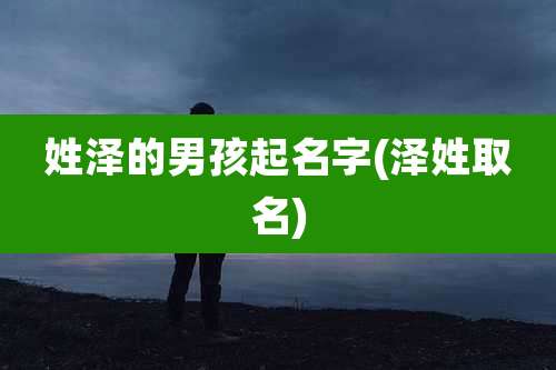 姓泽的男孩起名字(泽姓取名)