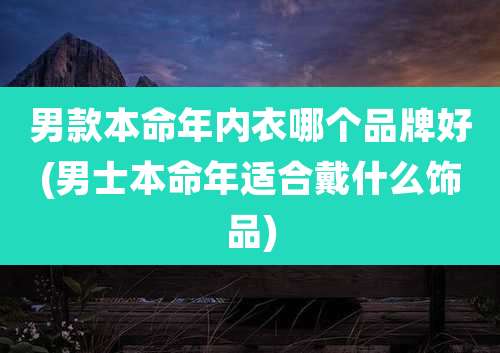男款本命年内衣哪个品牌好(男士本命年适合戴什么饰品)