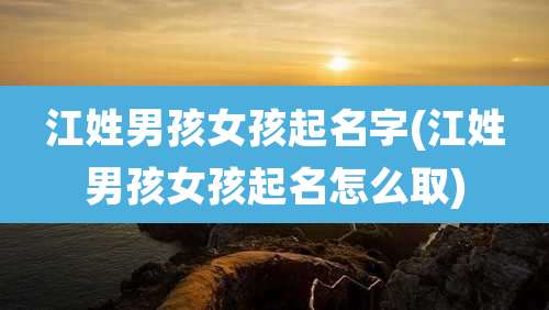 江姓男孩女孩起名字(江姓男孩女孩起名怎么取)