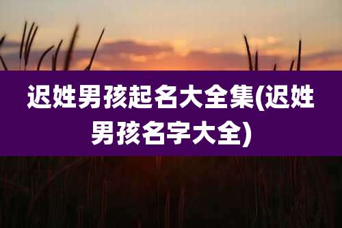 迟姓男孩起名大全集(迟姓男孩名字大全)