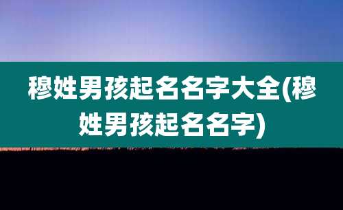穆姓男孩起名名字大全(穆姓男孩起名名字)