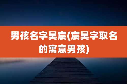 男孩名字昊宸(宸昊字取名的寓意男孩)