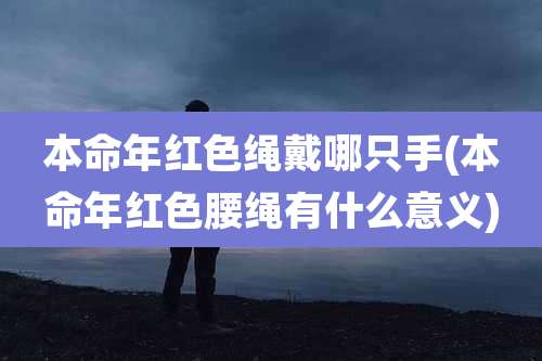 本命年红色绳戴哪只手(本命年红色腰绳有什么意义)