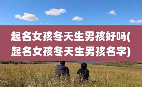 起名女孩冬天生男孩好吗(起名女孩冬天生男孩名字)
