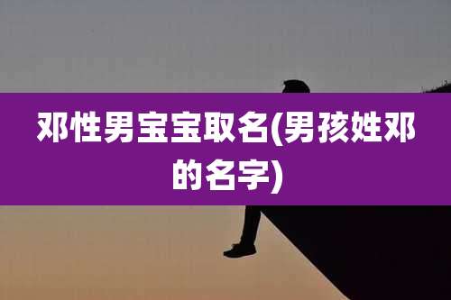 邓性男宝宝取名(男孩姓邓的名字)
