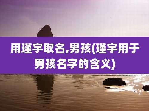 用瑾字取名,男孩(瑾字用于男孩名字的含义)