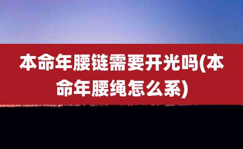 本命年腰链需要开光吗(本命年腰绳怎么系)