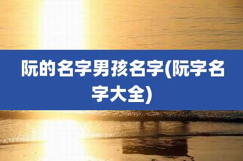 阮的名字男孩名字(阮字名字大全)