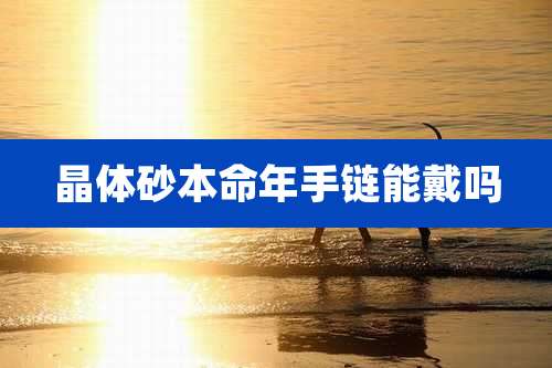 晶体砂本命年手链能戴吗