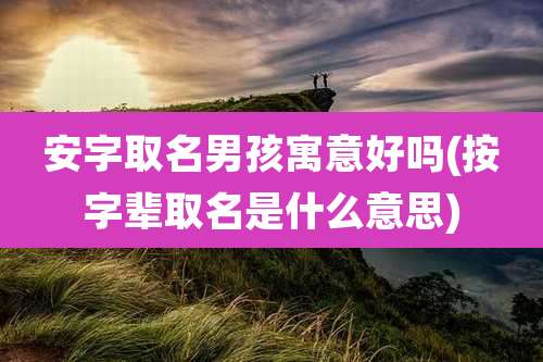 安字取名男孩寓意好吗(按字辈取名是什么意思)
