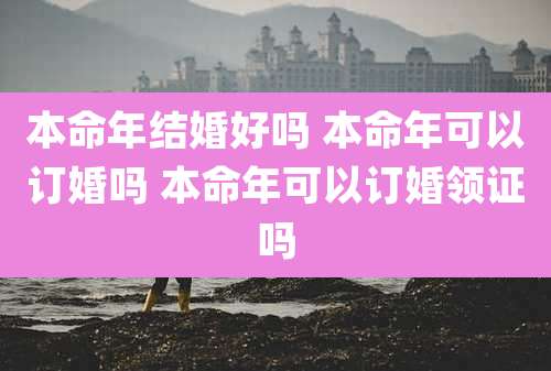 本命年结婚好吗 本命年可以订婚吗 本命年可以订婚领证吗