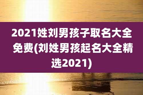 2021姓刘男孩子取名大全 免费(刘姓男孩起名大全精选2021)