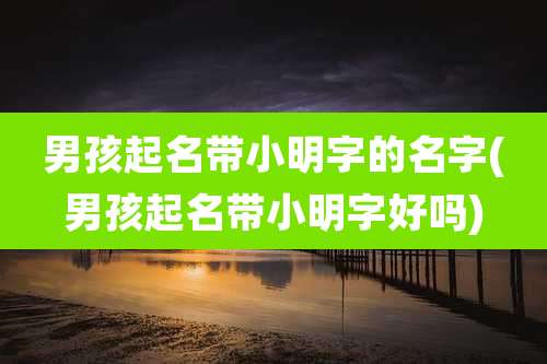 男孩起名带小明字的名字(男孩起名带小明字好吗)