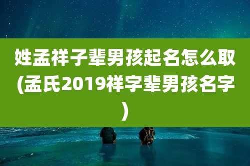 姓孟祥子辈男孩起名怎么取(孟氏2019祥字辈男孩名字)