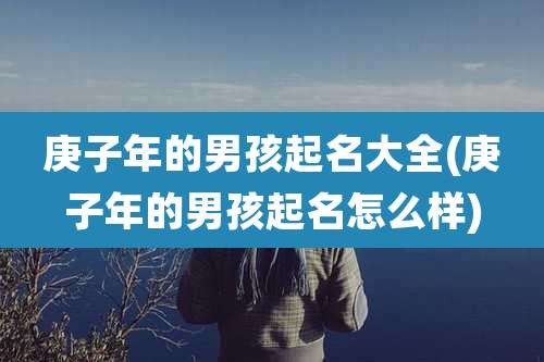 庚子年的男孩起名大全(庚子年的男孩起名怎么样)