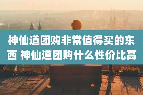 神仙道团购非常值得买的东西 神仙道团购什么性价比高