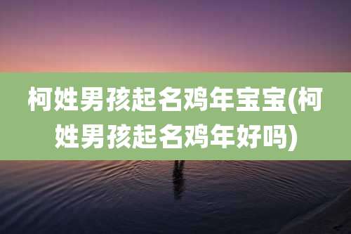 柯姓男孩起名鸡年宝宝(柯姓男孩起名鸡年好吗)