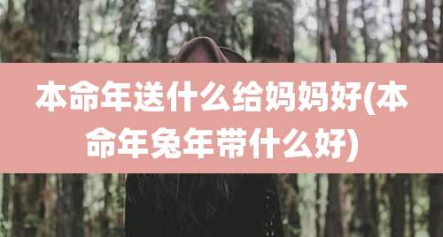 本命年送什么给妈妈好(本命年兔年带什么好)