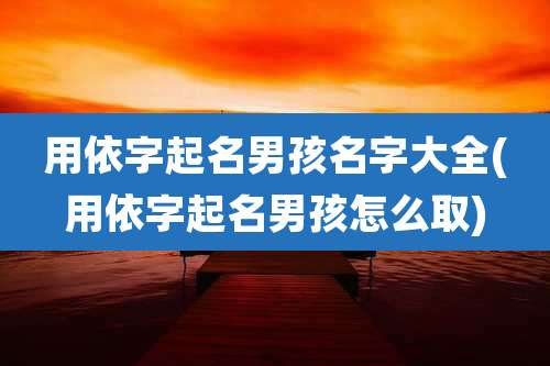 用依字起名男孩名字大全(用依字起名男孩怎么取)