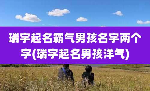 瑞字起名霸气男孩名字两个字(瑞字起名男孩洋气)