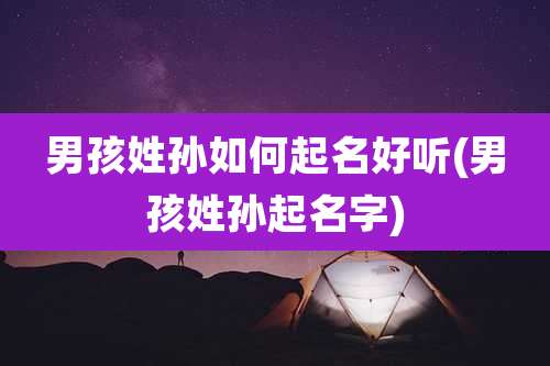 男孩姓孙如何起名好听(男孩姓孙起名字)