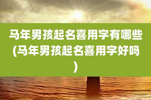 马年男孩起名喜用字有哪些(马年男孩起名喜用字好吗)