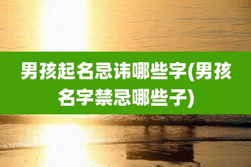 男孩起名忌讳哪些字(男孩名字禁忌哪些子)