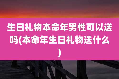 生日礼物本命年男性可以送吗(本命年生日礼物送什么)
