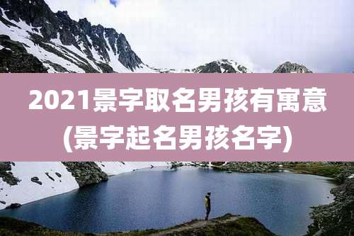 2021景字取名男孩有寓意(景字起名男孩名字)