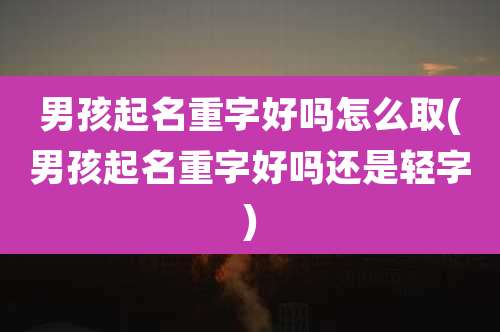 男孩起名重字好吗怎么取(男孩起名重字好吗还是轻字)