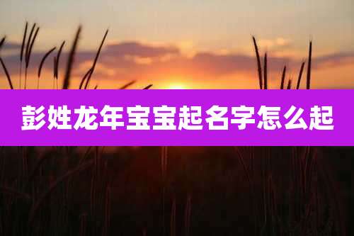 彭姓龙年宝宝起名字怎么起