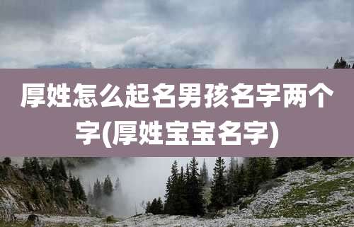 厚姓怎么起名男孩名字两个字(厚姓宝宝名字)