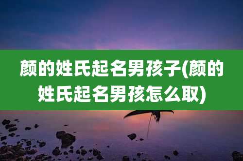 颜的姓氏起名男孩子(颜的姓氏起名男孩怎么取)