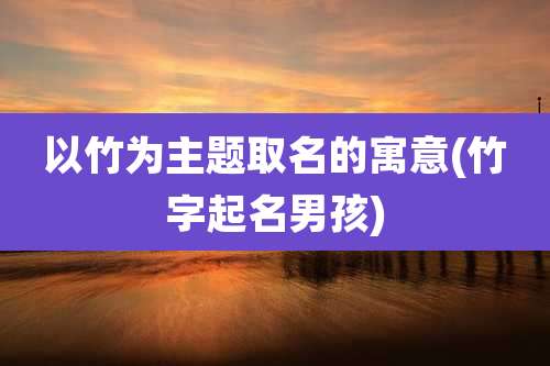 以竹为主题取名的寓意(竹字起名男孩)