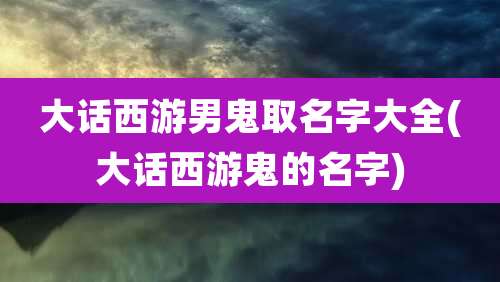 大话西游男鬼取名字大全(大话西游鬼的名字)