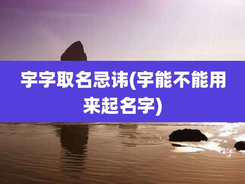 宇字取名忌讳(宇能不能用来起名字)