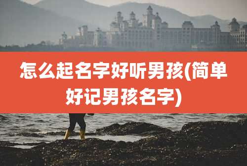 怎么起名字好听男孩(简单好记男孩名字)