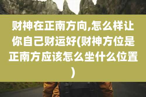 财神在正南方向,怎么样让你自己财运好(财神方位是正南方应该怎么坐什么位置)