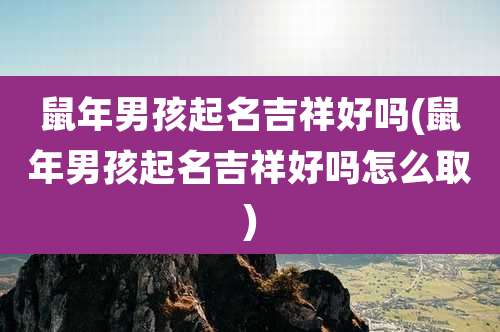 鼠年男孩起名吉祥好吗(鼠年男孩起名吉祥好吗怎么取)