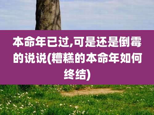 本命年已过,可是还是倒霉的说说(糟糕的本命年如何终结)