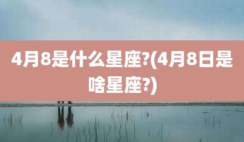 4月8是什么星座?(4月8日是啥星座?)