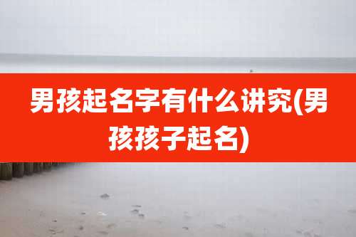 男孩起名字有什么讲究(男孩孩子起名)