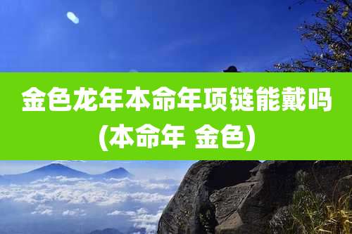 金色龙年本命年项链能戴吗(本命年 金色)
