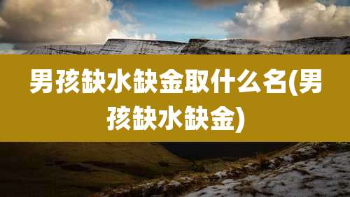 男孩缺水缺金取什么名(男孩缺水缺金)