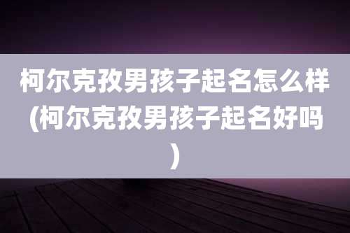 柯尔克孜男孩子起名怎么样(柯尔克孜男孩子起名好吗)