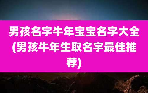 男孩名字牛年宝宝名字大全(男孩牛年生取名字最佳推荐)