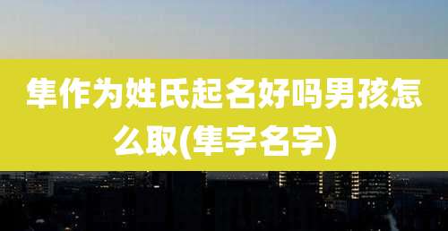 隼作为姓氏起名好吗男孩怎么取(隼字名字)