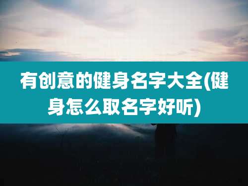 有创意的健身名字大全(健身怎么取名字好听)