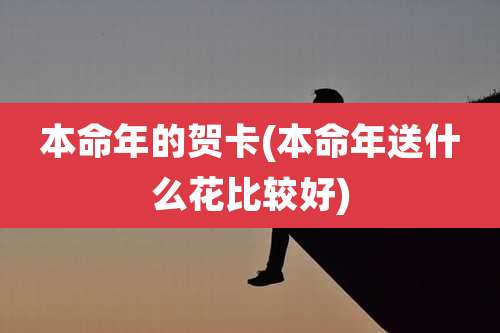 本命年的贺卡(本命年送什么花比较好)